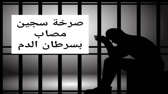 صرخة سجين مصاب بسرطان الدم.. المرض يزداد والبعد يضاعف معاناته ومعاناة الأسرة